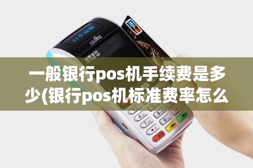一般银行pos机手续费是多少(银行pos机标准费率怎么算)