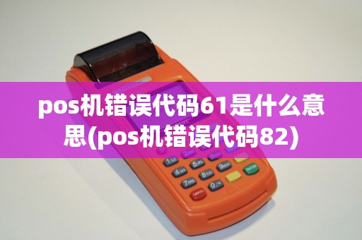 pos机错误代码61是什么意思(pos机错误代码82)