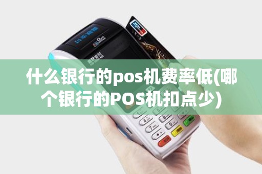 什么银行的pos机费率低(哪个银行的POS机扣点少)