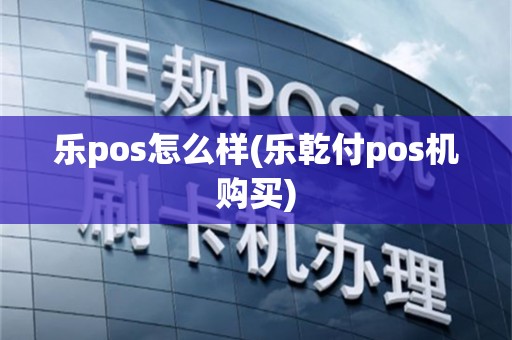 乐pos怎么样(乐乾付pos机购买)