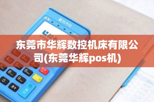 东莞市华辉数控机床有限公司(东莞华辉pos机)