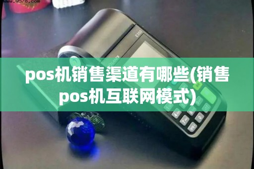 pos机销售渠道有哪些(销售pos机互联网模式)