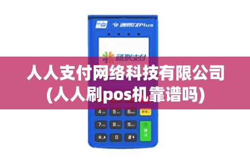 人人支付网络科技有限公司(人人刷pos机靠谱吗)