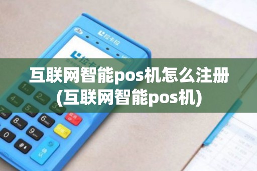 互联网智能pos机怎么注册(互联网智能pos机)
