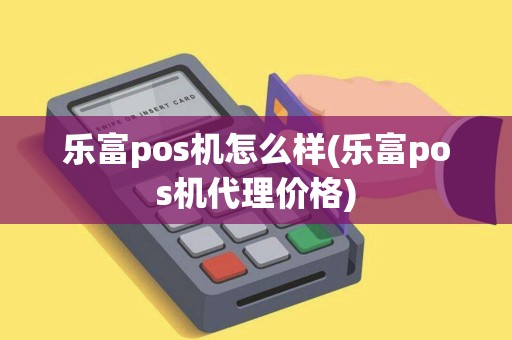 乐富pos机怎么样(乐富pos机代理价格)