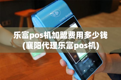 乐富pos机加盟费用多少钱(襄阳代理乐富pos机)