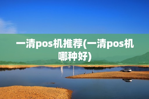 一清pos机推荐(一清pos机哪种好)