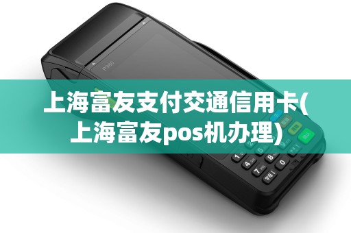 上海富友支付交通信用卡(上海富友pos机办理)