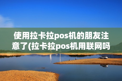 使用拉卡拉pos机的朋友注意了(拉卡拉pos机用联网吗)