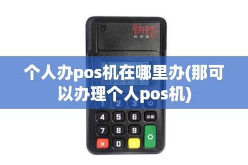 个人办pos机在哪里办(那可以办理个人pos机)