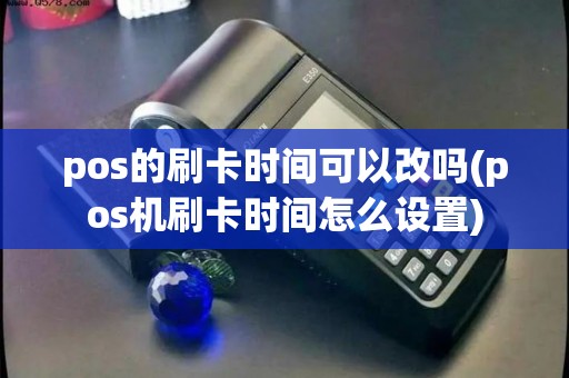 pos的刷卡时间可以改吗(pos机刷卡时间怎么设置)