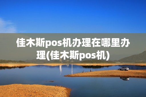 佳木斯pos机办理在哪里办理(佳木斯pos机)