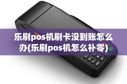 乐刷pos机刷卡没到账怎么办(乐刷pos机怎么补零)