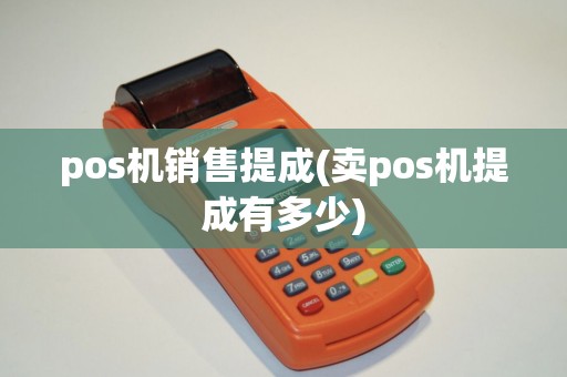 pos机销售提成(卖pos机提成有多少)