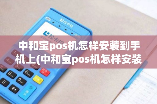 中和宝pos机怎样安装到手机上(中和宝pos机怎样安装)