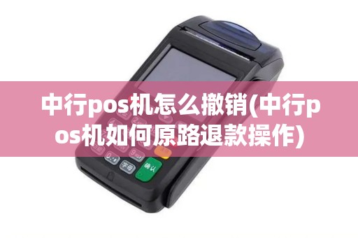 中行pos机怎么撤销(中行pos机如何原路退款操作)