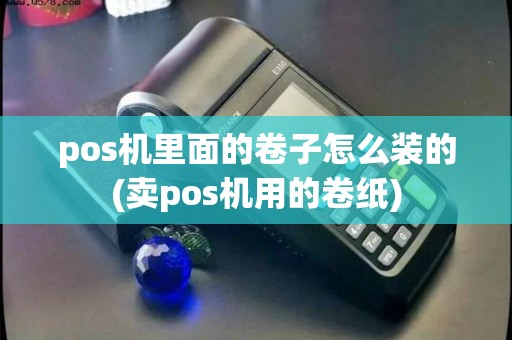 pos机里面的卷子怎么装的(卖pos机用的卷纸)