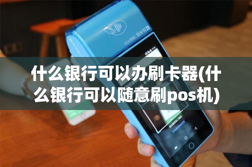什么银行可以办刷卡器(什么银行可以随意刷pos机)