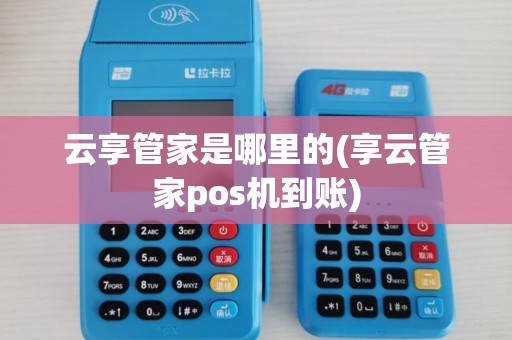 云享管家是哪里的(享云管家pos机到账)