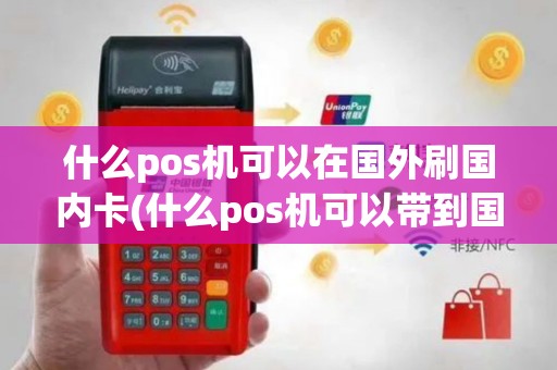 什么pos机可以在国外刷国内卡(什么pos机可以带到国内)