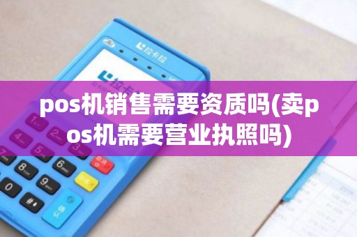 pos机销售需要资质吗(卖pos机需要营业执照吗)
