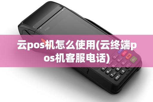 云pos机怎么使用(云终端pos机客服电话)