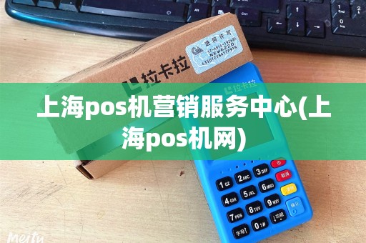上海pos机营销服务中心(上海pos机网)