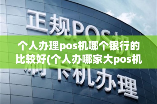 个人办理pos机哪个银行的比较好(个人办哪家大pos机)