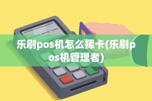 乐刷pos机怎么挥卡(乐刷pos机管理者)