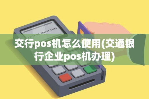 交行pos机怎么使用(交通银行企业pos机办理)