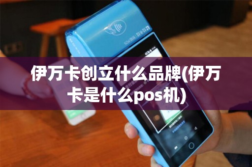 伊万卡创立什么品牌(伊万卡是什么pos机)