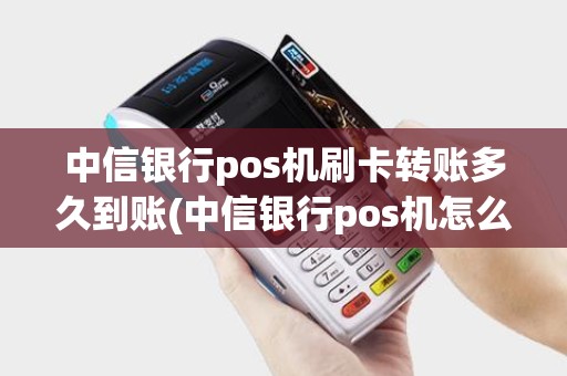 中信银行pos机刷卡转账多久到账(中信银行pos机怎么刷卡)