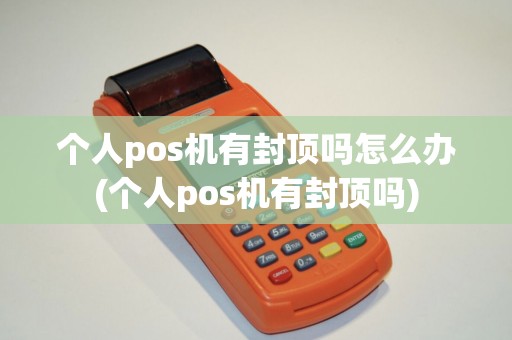 个人pos机有封顶吗怎么办(个人pos机有封顶吗)
