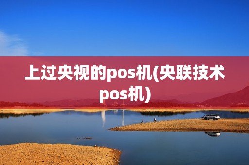 上过央视的pos机(央联技术pos机)