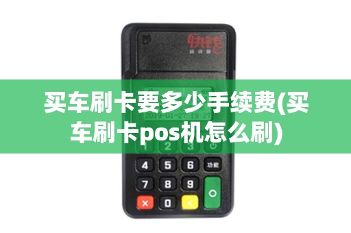 买车刷卡要多少手续费(买车刷卡pos机怎么刷)