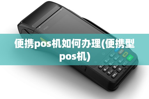 便携pos机如何办理(便携型pos机)