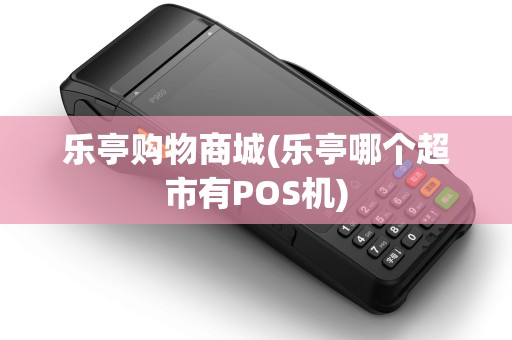 乐亭购物商城(乐亭哪个超市有POS机)