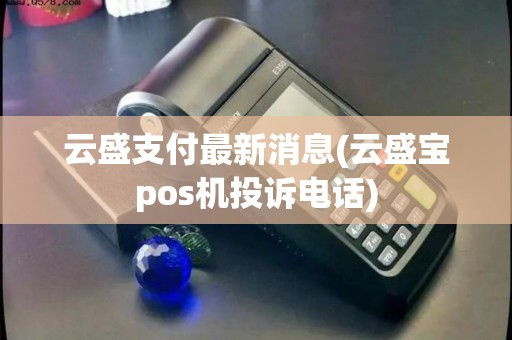 云盛支付最新消息(云盛宝pos机投诉电话)