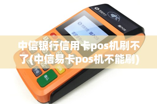 中信银行信用卡pos机刷不了(中信易卡pos机不能刷)
