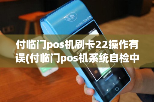 付临门pos机刷卡22操作有误(付临门pos机系统自检中)