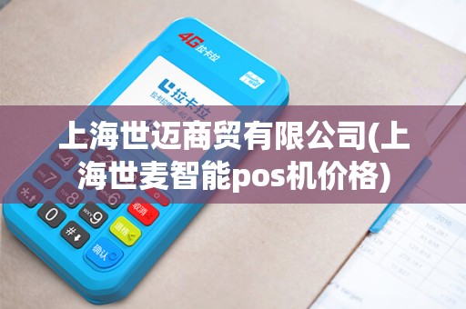 上海世迈商贸有限公司(上海世麦智能pos机价格)