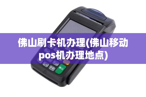佛山刷卡机办理(佛山移动pos机办理地点)