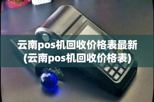 云南pos机回收价格表最新(云南pos机回收价格表)