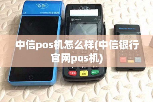 中信pos机怎么样(中信银行官网pos机)