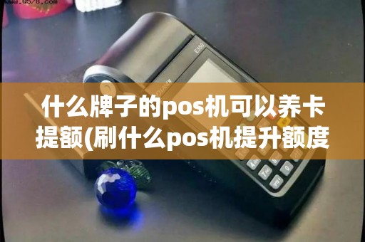 什么牌子的pos机可以养卡提额(刷什么pos机提升额度最快)