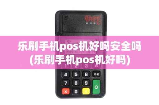 乐刷手机pos机好吗安全吗(乐刷手机pos机好吗)