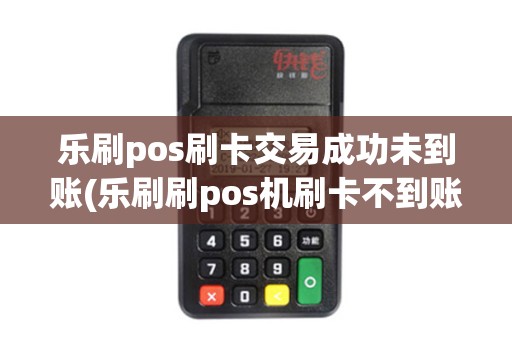 乐刷pos刷卡交易成功未到账(乐刷刷pos机刷卡不到账)