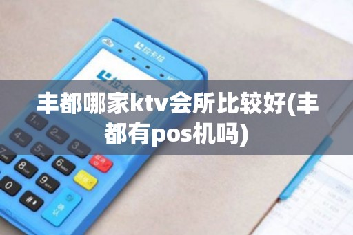 丰都哪家ktv会所比较好(丰都有pos机吗)