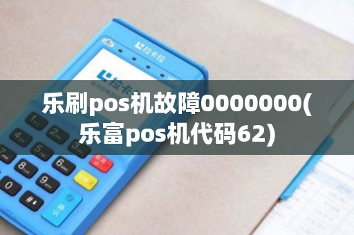 乐刷pos机故障0000000(乐富pos机代码62)
