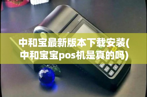 中和宝最新版本下载安装(中和宝宝pos机是真的吗)